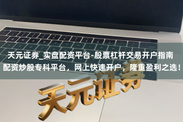 天元证券_实盘配资平台-股票杠杆交易开户指南 配资炒股专科平台，网上快速开户，隆重盈利之选！