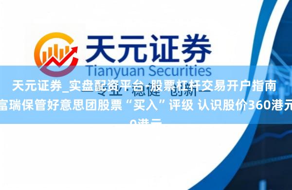 天元证券_实盘配资平台-股票杠杆交易开户指南 富瑞保管好意思团股票“买入”评级 认识股价360港元