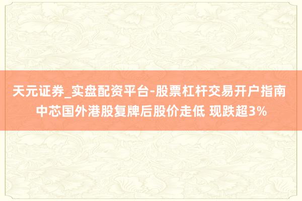 天元证券_实盘配资平台-股票杠杆交易开户指南 中芯国外港股复牌后股价走低 现跌超3%
