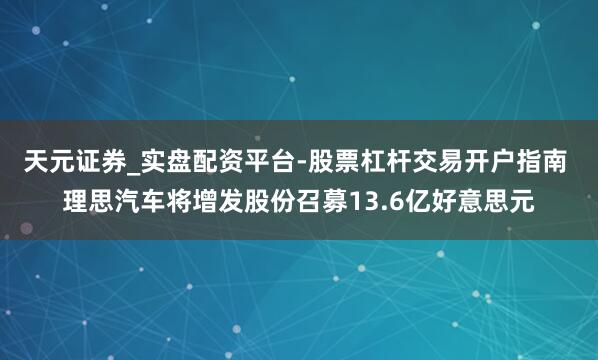 天元证券_实盘配资平台-股票杠杆交易开户指南 理思汽车将增发股份召募13.6亿好意思元