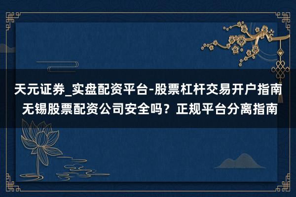 天元证券_实盘配资平台-股票杠杆交易开户指南 无锡股票配资公司安全吗？正规平台分离指南