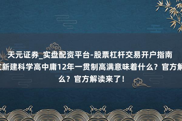 天元证券_实盘配资平台-股票杠杆交易开户指南 上海发文新建科学高中庸12年一贯制高满意味着什么？官方解读来了！