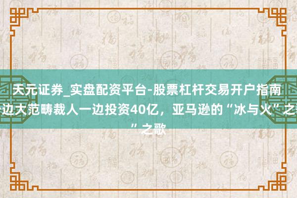 天元证券_实盘配资平台-股票杠杆交易开户指南 一边大范畴裁人一边投资40亿，亚马逊的“冰与火”之歌