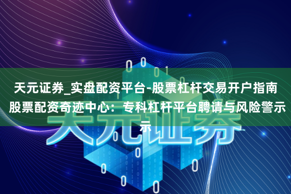 天元证券_实盘配资平台-股票杠杆交易开户指南 股票配资奇迹中心：专科杠杆平台聘请与风险警示