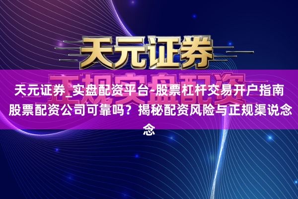 天元证券_实盘配资平台-股票杠杆交易开户指南 股票配资公司可靠吗？揭秘配资风险与正规渠说念