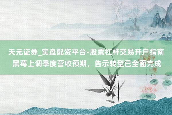 天元证券_实盘配资平台-股票杠杆交易开户指南 黑莓上调季度营收预期，告示转型已全面完成
