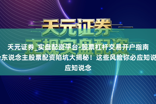 天元证券_实盘配资平台-股票杠杆交易开户指南 个东说念主股票配资陷坑大揭秘！这些风险你必应知说念