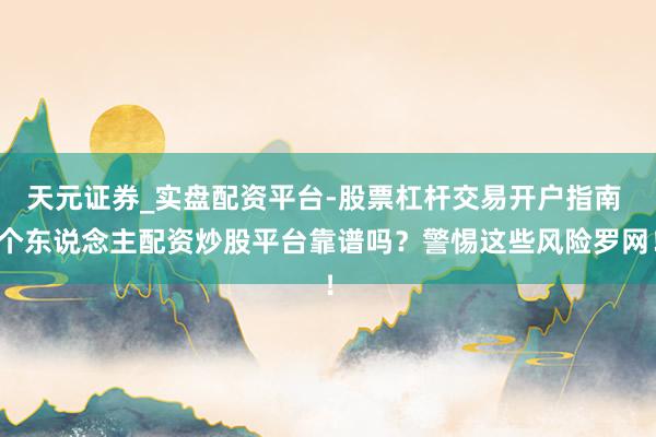 天元证券_实盘配资平台-股票杠杆交易开户指南 个东说念主配资炒股平台靠谱吗？警惕这些风险罗网！