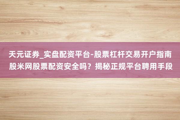 天元证券_实盘配资平台-股票杠杆交易开户指南 股米网股票配资安全吗？揭秘正规平台聘用手段