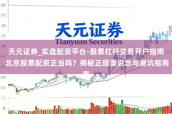 天元证券_实盘配资平台-股票杠杆交易开户指南 北京股票配资正当吗？揭秘正规渠说念与避坑指南
