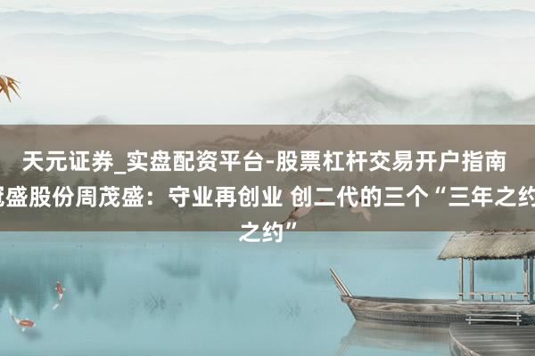 天元证券_实盘配资平台-股票杠杆交易开户指南 冠盛股份周茂盛：守业再创业 创二代的三个“三年之约”