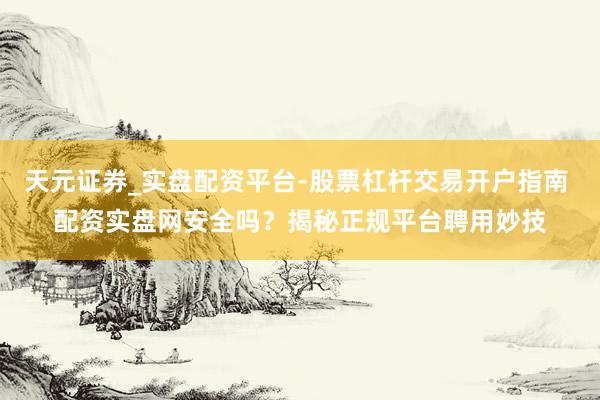 天元证券_实盘配资平台-股票杠杆交易开户指南 配资实盘网安全吗？揭秘正规平台聘用妙技