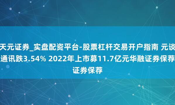 天元证券_实盘配资平台-股票杠杆交易开户指南 元谈通讯跌3.54% 2022年上市募11.7亿元华融证券保荐