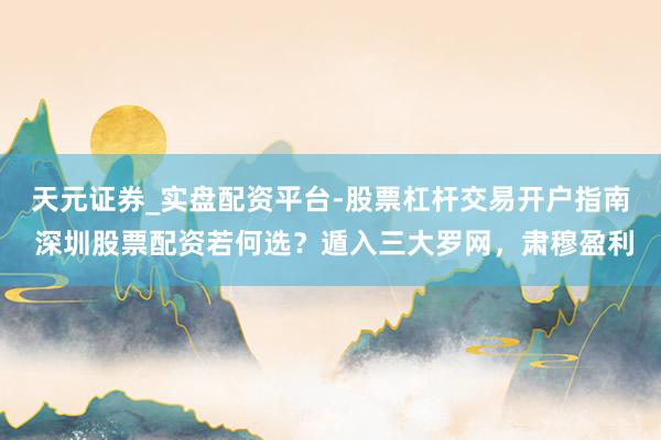天元证券_实盘配资平台-股票杠杆交易开户指南 深圳股票配资若何选？遁入三大罗网，肃穆盈利