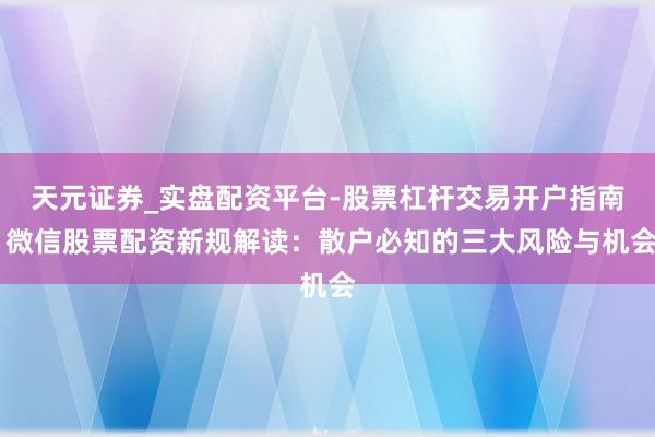 天元证券_实盘配资平台-股票杠杆交易开户指南 微信股票配资新规解读：散户必知的三大风险与机会