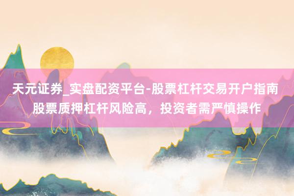 天元证券_实盘配资平台-股票杠杆交易开户指南 股票质押杠杆风险高，投资者需严慎操作