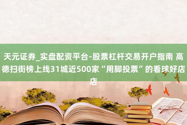 天元证券_实盘配资平台-股票杠杆交易开户指南 高德扫街榜上线31城近500家“用脚投票”的看球好店