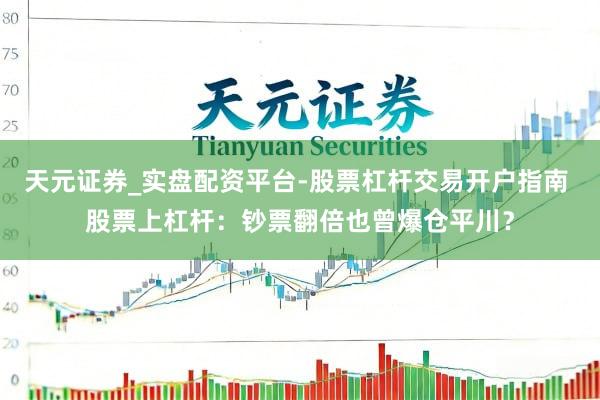天元证券_实盘配资平台-股票杠杆交易开户指南 股票上杠杆：钞票翻倍也曾爆仓平川？