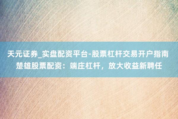 天元证券_实盘配资平台-股票杠杆交易开户指南 楚雄股票配资：端庄杠杆，放大收益新聘任