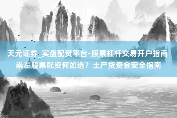天元证券_实盘配资平台-股票杠杆交易开户指南 崇左股票配资何如选？土产货资金安全指南