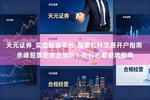 天元证券_实盘配资平台-股票杠杆交易开户指南 赤峰股票配资正当吗？外行必看避坑指南