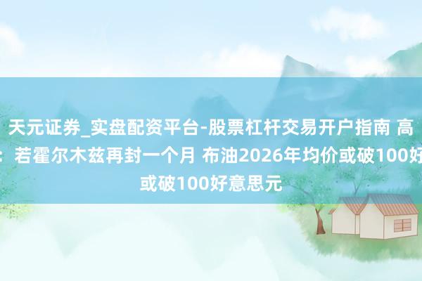 天元证券_实盘配资平台-股票杠杆交易开户指南 高盛申饬：若霍尔木兹再封一个月 布油2026年均价或破100好意思元