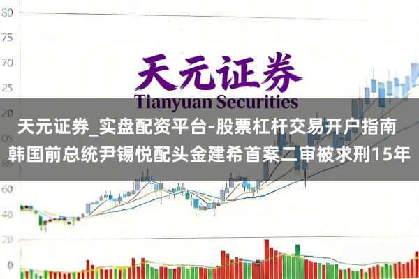 天元证券_实盘配资平台-股票杠杆交易开户指南 韩国前总统尹锡悦配头金建希首案二审被求刑15年