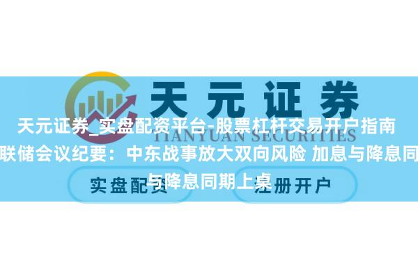 天元证券_实盘配资平台-股票杠杆交易开户指南 好意思联储会议纪要：中东战事放大双向风险 加息与降息同期上桌