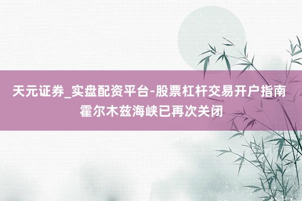 天元证券_实盘配资平台-股票杠杆交易开户指南 霍尔木兹海峡已再次关闭