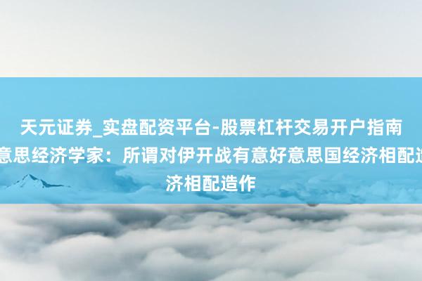 天元证券_实盘配资平台-股票杠杆交易开户指南 好意思经济学家：所谓对伊开战有意好意思国经济相配造作