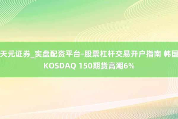 天元证券_实盘配资平台-股票杠杆交易开户指南 韩国KOSDAQ 150期货高潮6%