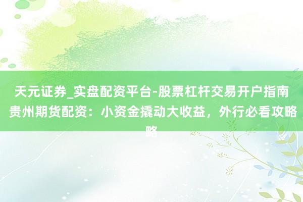 天元证券_实盘配资平台-股票杠杆交易开户指南 贵州期货配资：小资金撬动大收益，外行必看攻略