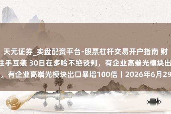 天元证券_实盘配资平台-股票杠杆交易开户指南 财经早报：好意思伊痛快住手互袭 30日在多哈不绝谈判，有企业高端光模块出口暴增100倍丨2026年6月29日
