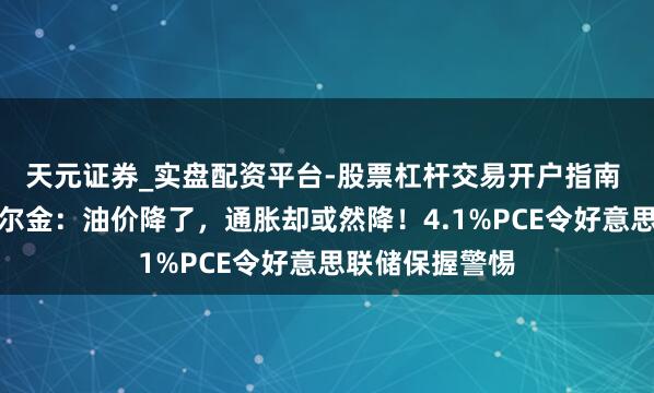 天元证券_实盘配资平台-股票杠杆交易开户指南 好意思联储巴尔金：油价降了，通胀却或然降！4.1%PCE令好意思联储保握警惕