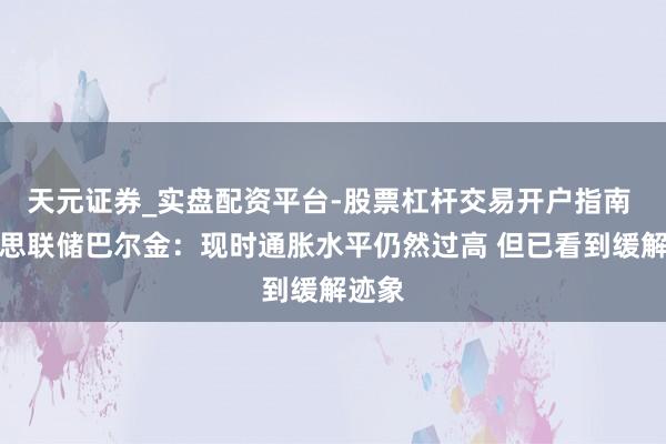 天元证券_实盘配资平台-股票杠杆交易开户指南 好意思联储巴尔金：现时通胀水平仍然过高 但已看到缓解迹象