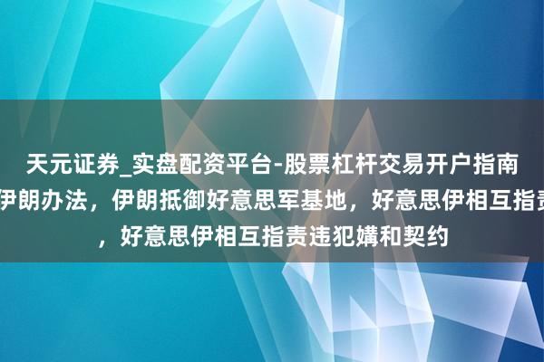 天元证券_实盘配资平台-股票杠杆交易开户指南 好意思军空袭伊朗办法，伊朗抵御好意思军基地，好意思伊相互指责违犯媾和契约