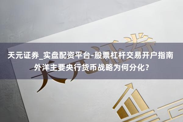 天元证券_实盘配资平台-股票杠杆交易开户指南 外洋主要央行货币战略为何分化？