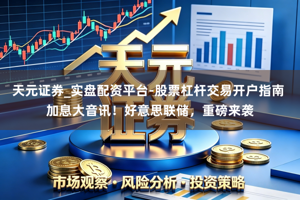 天元证券_实盘配资平台-股票杠杆交易开户指南 加息大音讯！好意思联储，重磅来袭