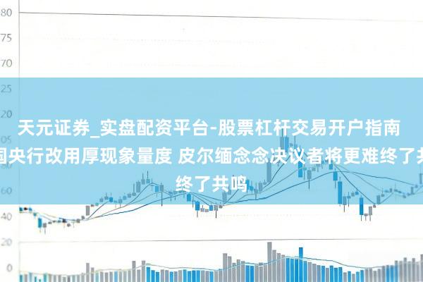 天元证券_实盘配资平台-股票杠杆交易开户指南 英国央行改用厚现象量度 皮尔缅念念决议者将更难终了共鸣