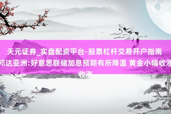 天元证券_实盘配资平台-股票杠杆交易开户指南 邦达亚洲:好意思联储加息预期有所降温 黄金小幅收涨
