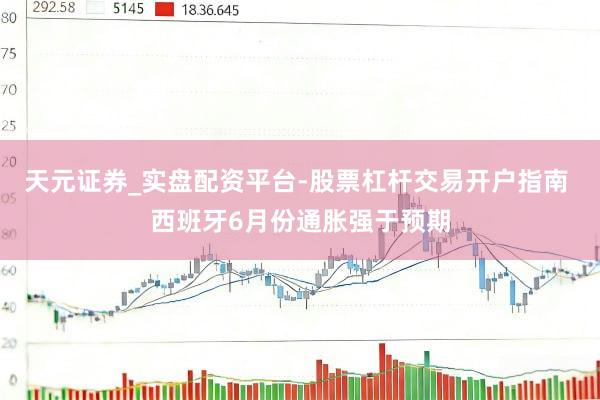 天元证券_实盘配资平台-股票杠杆交易开户指南 西班牙6月份通胀强于预期