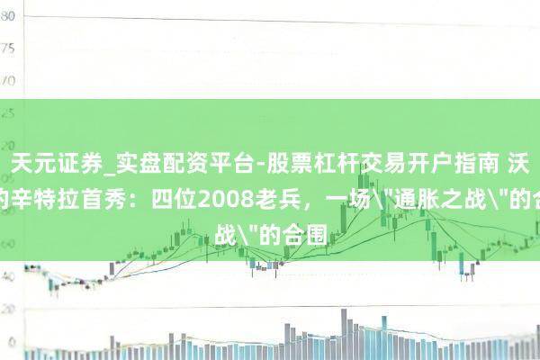 天元证券_实盘配资平台-股票杠杆交易开户指南 沃什的辛特拉首秀：四位2008老兵，一场＂通胀之战＂的合围
