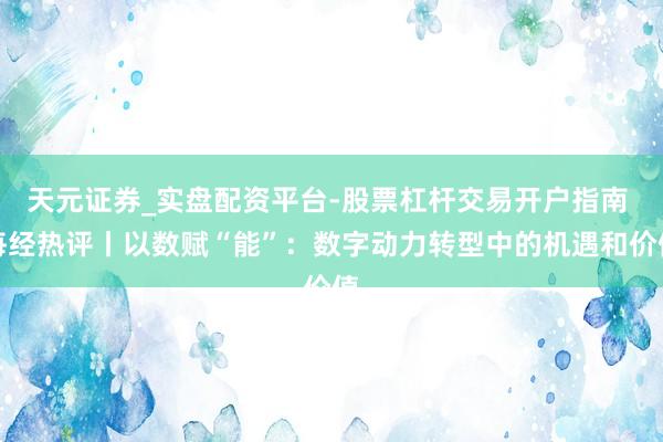 天元证券_实盘配资平台-股票杠杆交易开户指南 每经热评丨以数赋“能”：数字动力转型中的机遇和价值