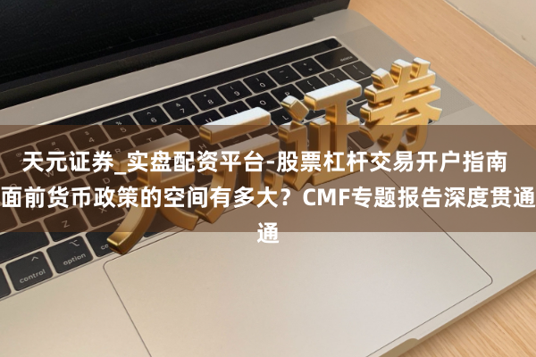 天元证券_实盘配资平台-股票杠杆交易开户指南 面前货币政策的空间有多大？CMF专题报告深度贯通