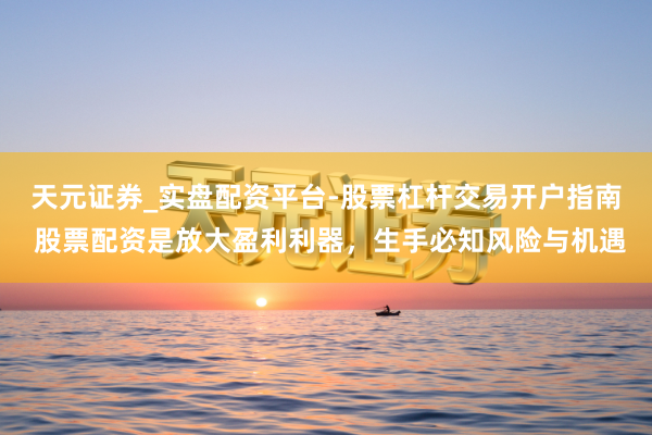 天元证券_实盘配资平台-股票杠杆交易开户指南 股票配资是放大盈利利器，生手必知风险与机遇