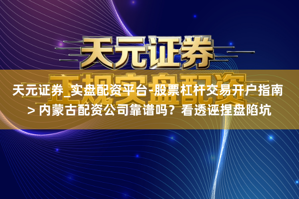 天元证券_实盘配资平台-股票杠杆交易开户指南 > 内蒙古配资公司靠谱吗？看透诬捏盘陷坑