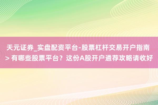 天元证券_实盘配资平台-股票杠杆交易开户指南 > 有哪些股票平台？这份A股开户遴荐攻略请收好