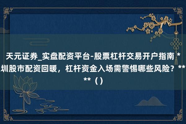 天元证券_实盘配资平台-股票杠杆交易开户指南 **深圳股市配资回暖，杠杆资金入场需警惕哪些风险？**（）