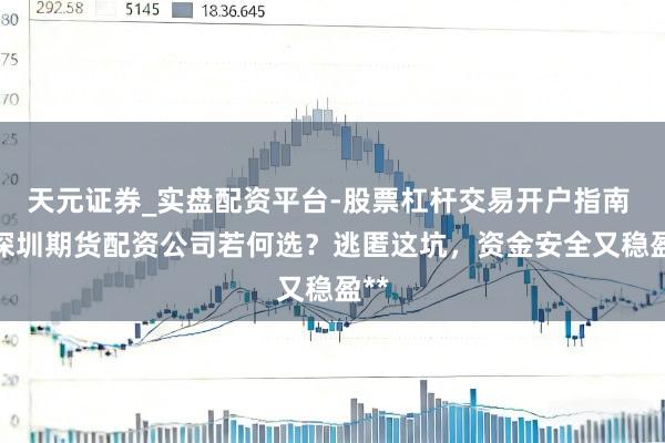 天元证券_实盘配资平台-股票杠杆交易开户指南 **深圳期货配资公司若何选？逃匿这坑，资金安全又稳盈**