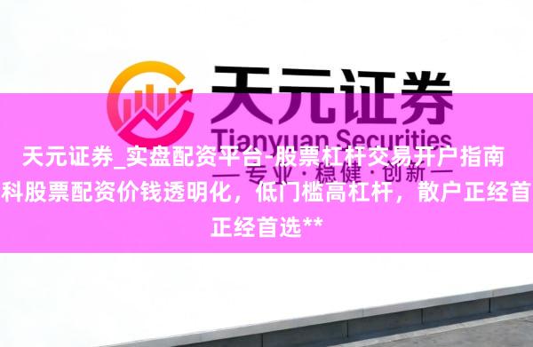 天元证券_实盘配资平台-股票杠杆交易开户指南 **专科股票配资价钱透明化，低门槛高杠杆，散户正经首选**